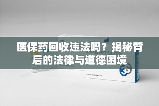 莆田医保药回收违法吗？揭秘背后的法律与道德困境