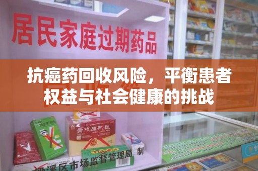 莆田抗癌药回收风险，平衡患者权益与社会健康的挑战