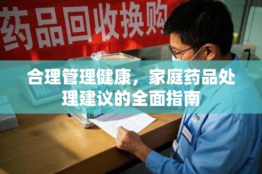 莆田合理管理健康，家庭药品处理建议的全面指南