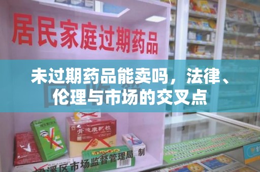 莆田未过期药品能卖吗，法律、伦理与市场的交叉点