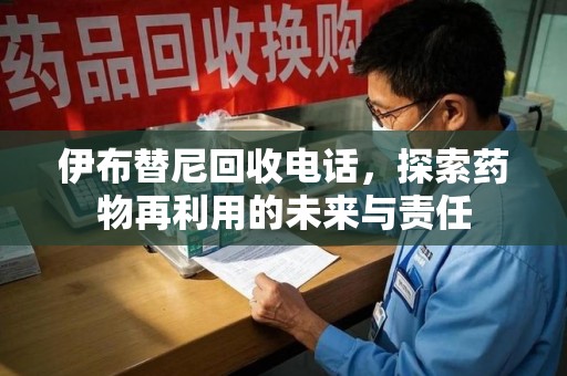 莆田伊布替尼回收电话，探索药物再利用的未来与责任