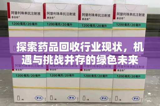 莆田探索药品回收行业现状，机遇与挑战并存的绿色未来